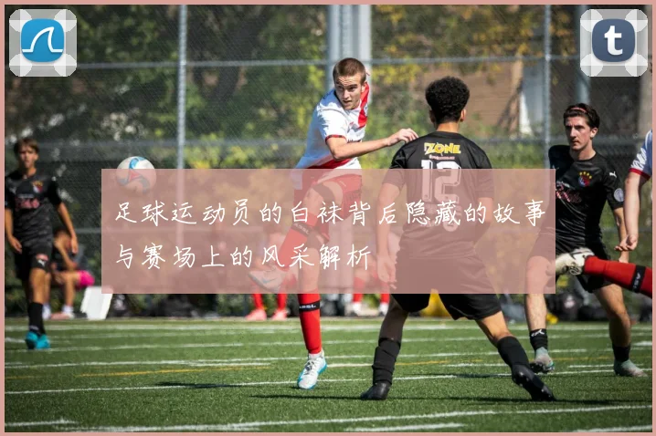 足球运动员的白袜背后隐藏的故事与赛场上的风采解析
