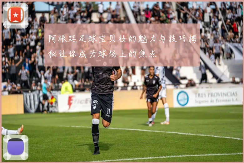 阿根廷足球宝贝妆的魅力与技巧揭秘让你成为球场上的焦点