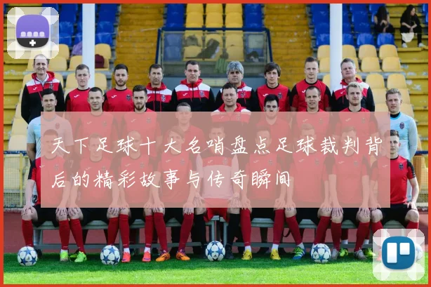 天下足球十大名哨盘点足球裁判背后的精彩故事与传奇瞬间