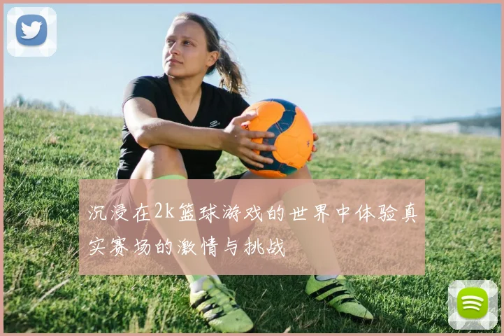 沉浸在2k篮球游戏的世界中体验真实赛场的激情与挑战