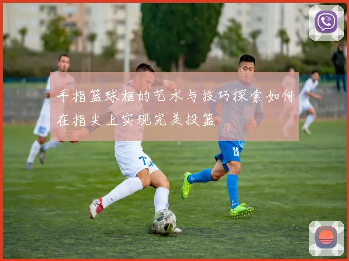 手指篮球框的艺术与技巧探索如何在指尖上实现完美投篮