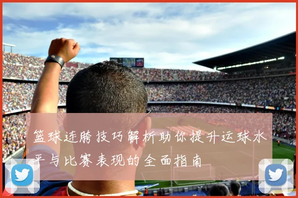 篮球连胯技巧解析助你提升运球水平与比赛表现的全面指南