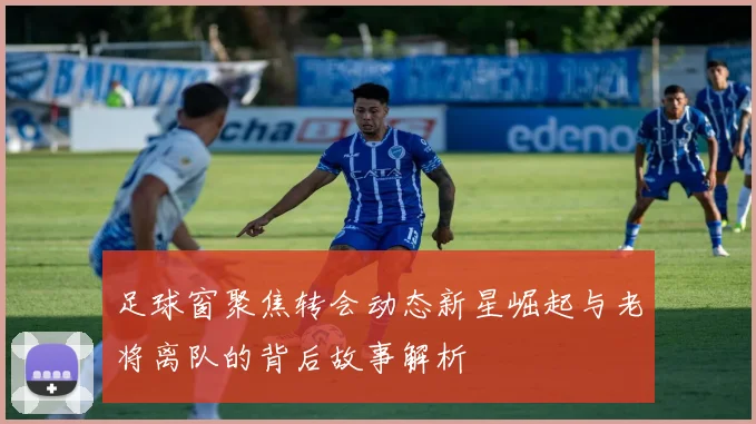 足球窗聚焦转会动态新星崛起与老将离队的背后故事解析