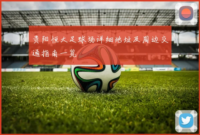 贵阳恒大足球场详细地址及周边交通指南一览