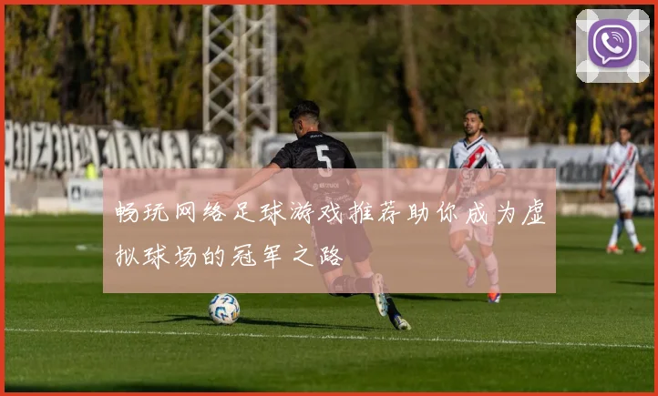 畅玩网络足球游戏推荐助你成为虚拟球场的冠军之路